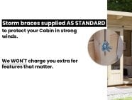 Log Cabin storm braces included as standard protect in strong winds no extra charge